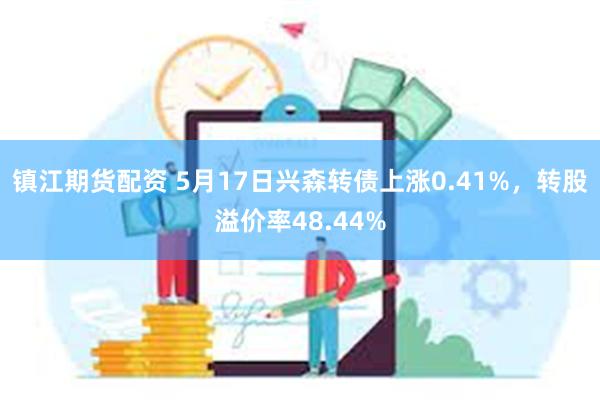 镇江期货配资 5月17日兴森转债上涨0.41%，转股溢价率4