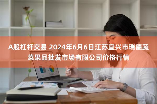 A股杠杆交易 2024年6月6日江苏宜兴市瑞德蔬菜果品批