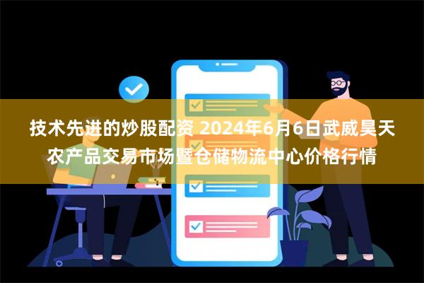 技术先进的炒股配资 2024年6月6日武威昊天农产品交易市场暨仓储物流中心价格行情