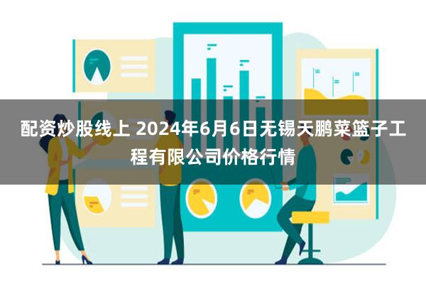 配资炒股线上 2024年6月6日无锡天鹏菜篮子工程有限公司价格行情