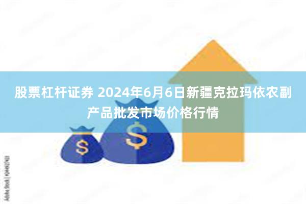 股票杠杆证券 2024年6月6日新疆克拉玛依农副产品批发