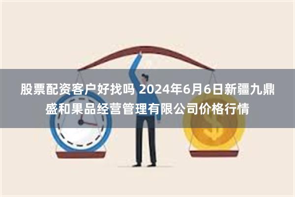 股票配资客户好找吗 2024年6月6日新疆九鼎盛和果品经