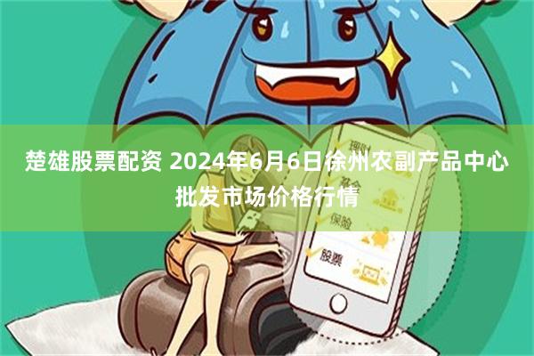 楚雄股票配资 2024年6月6日徐州农副产品中心批发市场价格行情