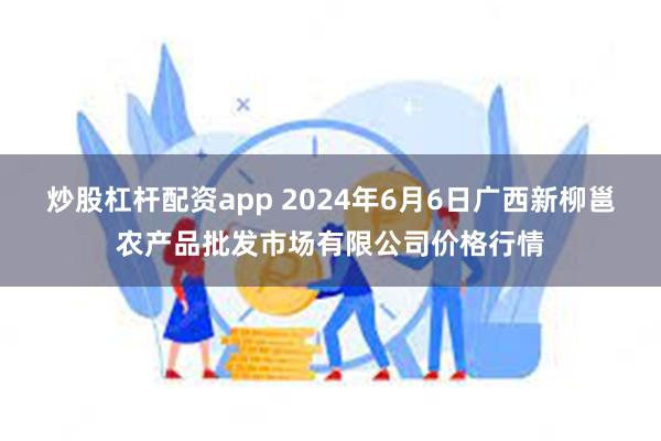 炒股杠杆配资app 2024年6月6日广西新柳邕农产品批发市场有限公司价格行情