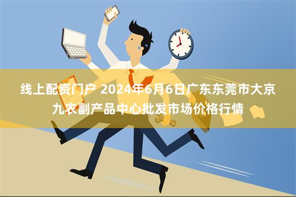 线上配资门户 2024年6月6日广东东莞市大京九农副产品