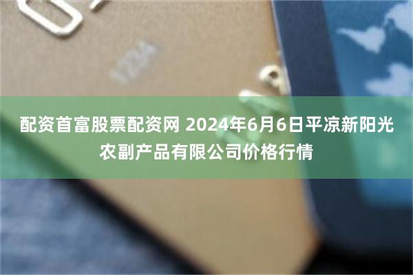 配资首富股票配资网 2024年6月6日平凉新阳光农副产品