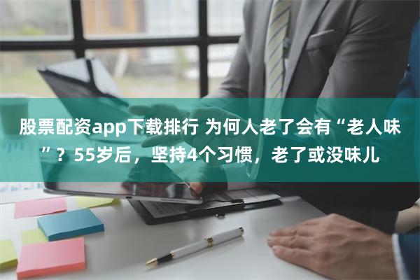 股票配资app下载排行 为何人老了会有“老人味”？55岁后，坚持4个习惯，老了或没味儿