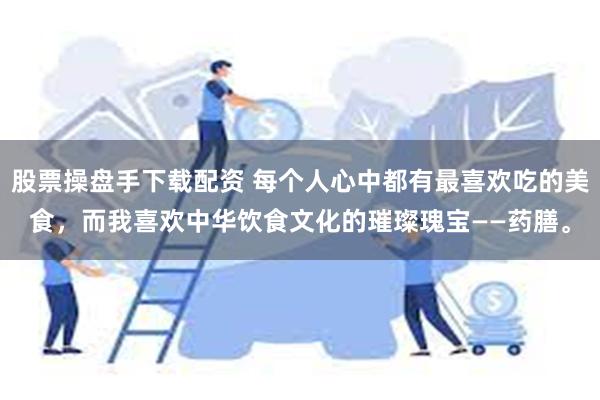 股票操盘手下载配资 每个人心中都有最喜欢吃的美食，而我喜欢中华饮食文化的璀璨瑰宝——药膳。