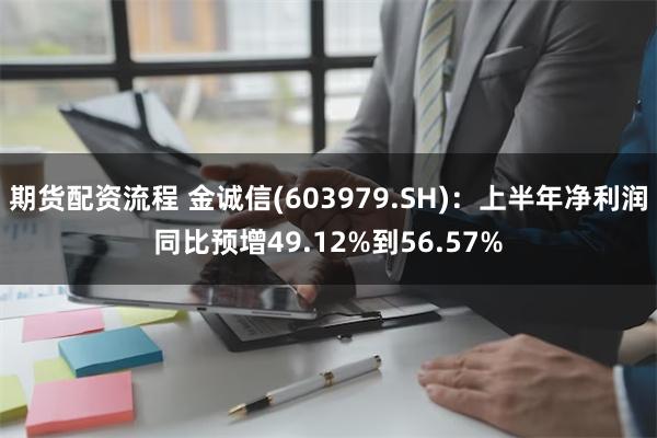 期货配资流程 金诚信(603979.SH)：上半年净利润同比预增49.12%到56.57%