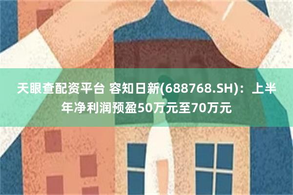 天眼查配资平台 容知日新(688768.SH)：上半年净利润预盈50万元至70万元