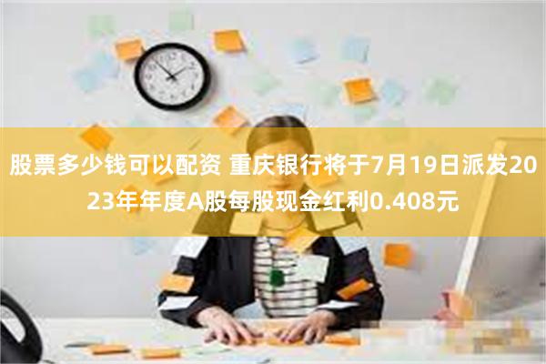 股票多少钱可以配资 重庆银行将于7月19日派发2023年年度A股每股现金红利0.408元