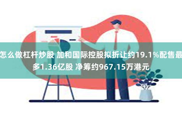 怎么做杠杆炒股 加和国际控股拟折让约19.1%配售最多1.36亿股 净筹约967.15万港元