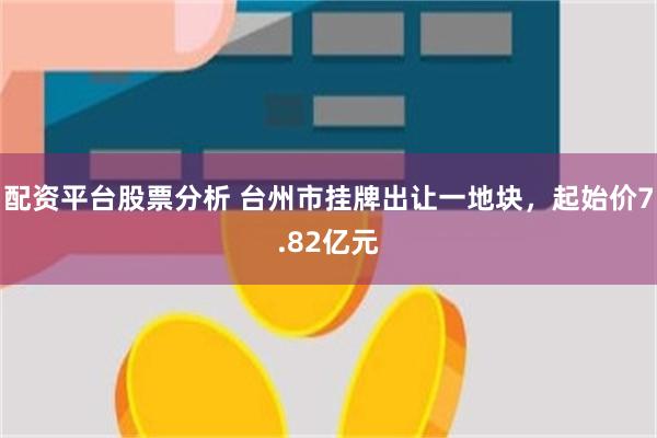 配资平台股票分析 台州市挂牌出让一地块，起始价7.82亿元