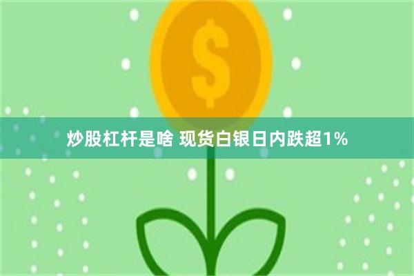 炒股杠杆是啥 现货白银日内跌超1%