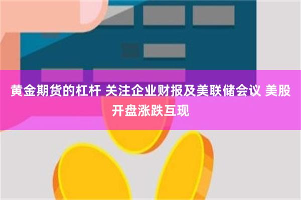 黄金期货的杠杆 关注企业财报及美联储会议 美股开盘涨跌互现