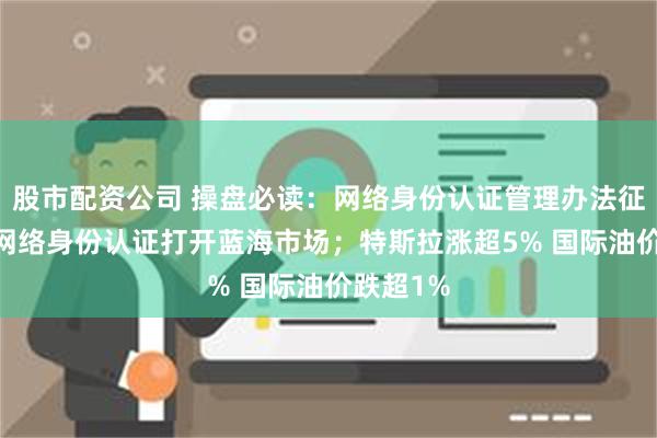 股市配资公司 操盘必读：网络身份认证管理办法征求意见 网络身份认证打开蓝海市场；特斯拉涨超5% 国际油价跌超1%