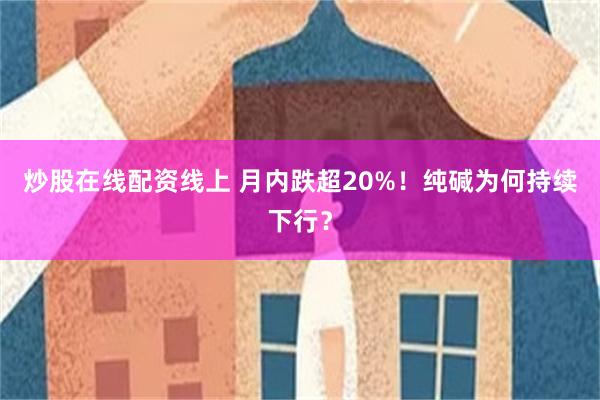 炒股在线配资线上 月内跌超20%！纯碱为何持续下行？