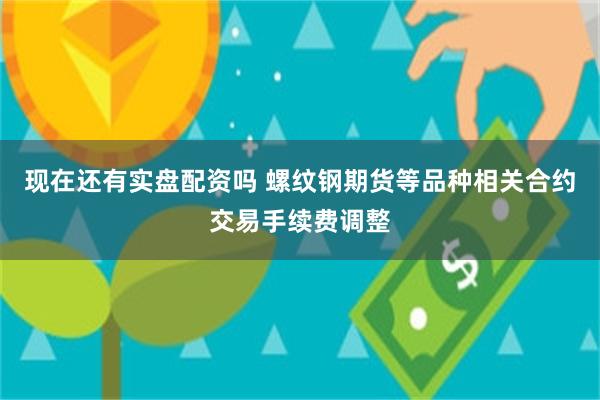 现在还有实盘配资吗 螺纹钢期货等品种相关合约交易手续费调整