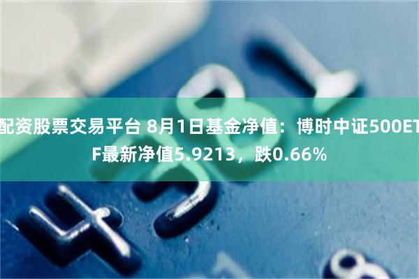 配资股票交易平台 8月1日基金净值：博时中证500ETF最新净值5.9213，跌0.66%