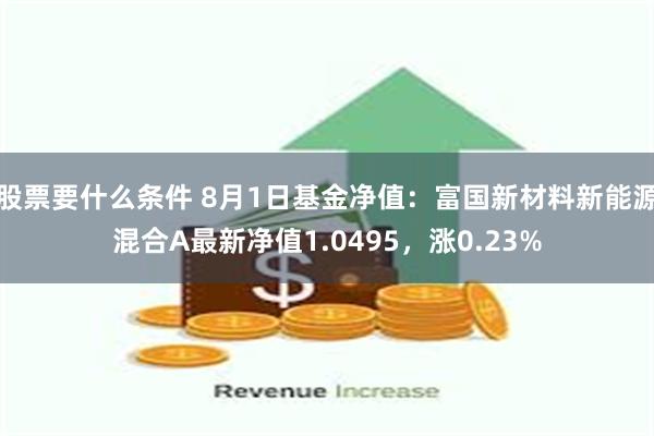 股票要什么条件 8月1日基金净值：富国新材料新能源混合A最新净值1.0495，涨0.23%