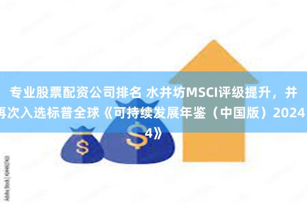 专业股票配资公司排名 水井坊MSCI评级提升，并再次入选标普全球《可持续发展年鉴（中国版）2024》