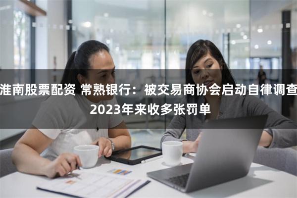 淮南股票配资 常熟银行：被交易商协会启动自律调查 2023年来收多张罚单