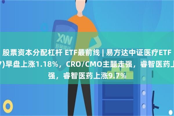 股票资本分配杠杆 ETF最前线 | 易方达中证医疗ETF(159847)早盘上涨1.18%，CRO/CMO主题走强，睿智医药上涨9.7%