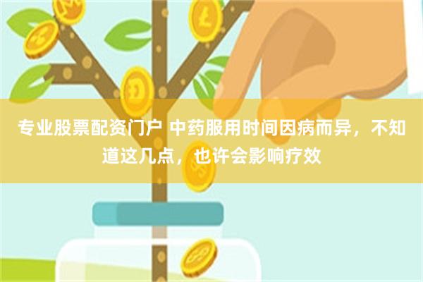 专业股票配资门户 中药服用时间因病而异，不知道这几点，也许会影响疗效