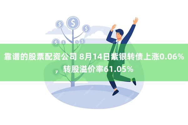 靠谱的股票配资公司 8月14日紫银转债上涨0.06%，转股溢价率61.05%