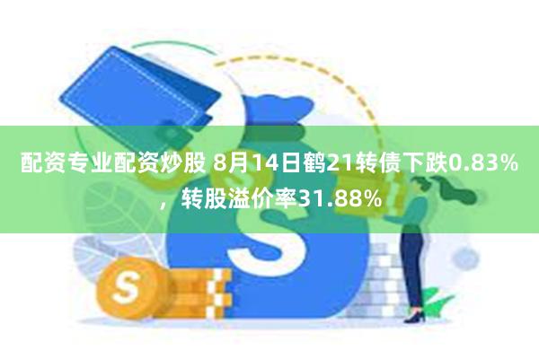 配资专业配资炒股 8月14日鹤21转债下跌0.83%，转股溢价率31.88%