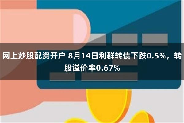 网上炒股配资开户 8月14日利群转债下跌0.5%，转股溢