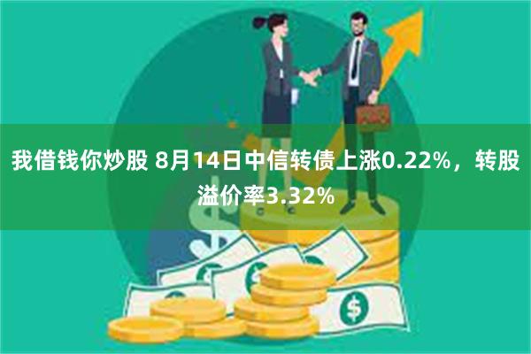 我借钱你炒股 8月14日中信转债上涨0.22%，转股溢价率3.32%