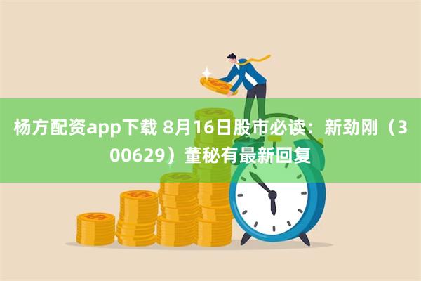 杨方配资app下载 8月16日股市必读：新劲刚（300629）董秘有最新回复