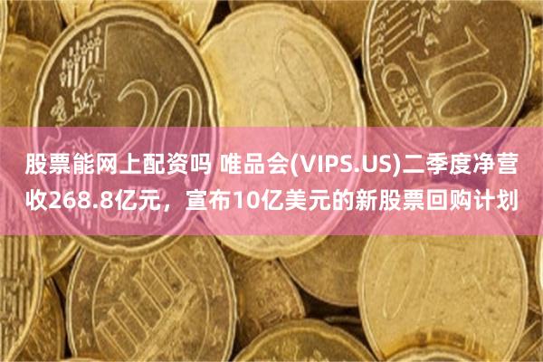 股票能网上配资吗 唯品会(VIPS.US)二季度净营收268.8亿元，宣布10亿美元的新股票回购计划