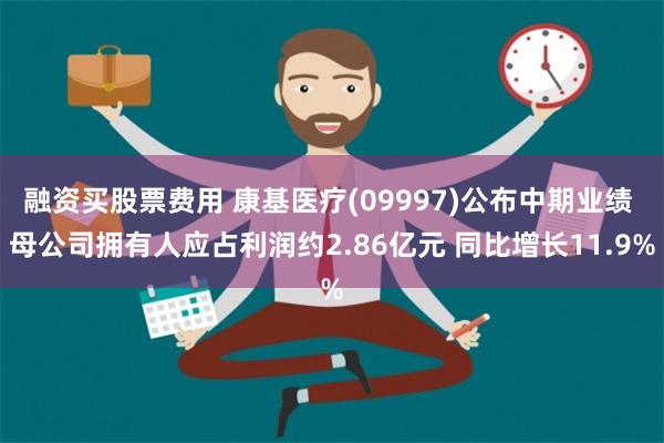 融资买股票费用 康基医疗(09997)公布中期业绩 母公司拥有人应占利润约2.86亿元 同比增长11.9%