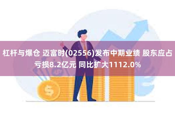 杠杆与爆仓 迈富时(02556)发布中期业绩 股东应占亏损8.2亿元 同比扩大1112.0%