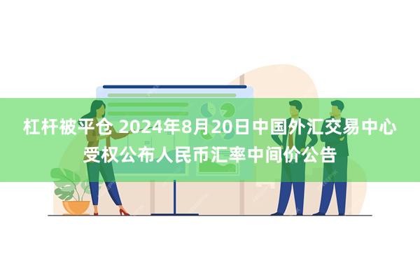 杠杆被平仓 2024年8月20日中国外汇交易中心受权公布人民币汇率中间价公告