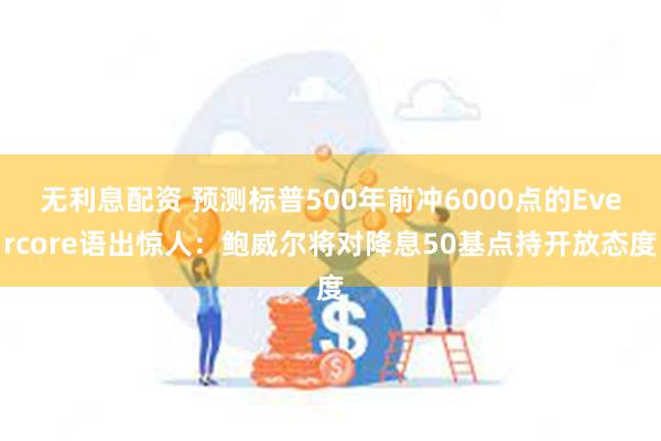 无利息配资 预测标普500年前冲6000点的Evercore语出惊人：鲍威尔将对降息50基点持开放态度