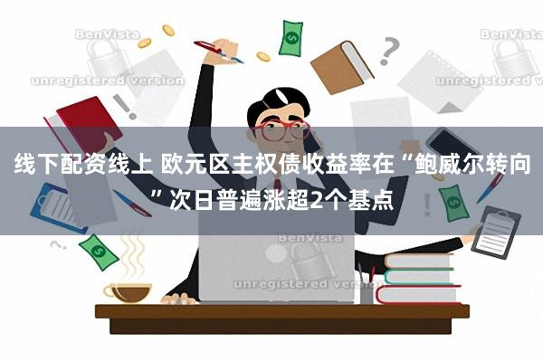 线下配资线上 欧元区主权债收益率在“鲍威尔转向”次日普遍涨超2个基点