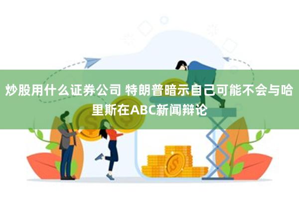 炒股用什么证券公司 特朗普暗示自己可能不会与哈里斯在AB