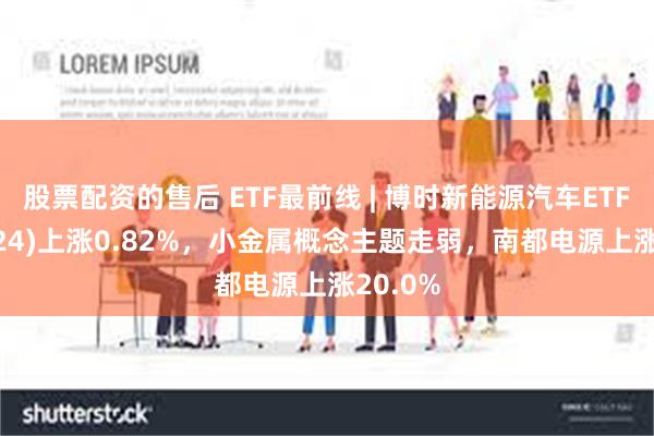 股票配资的售后 ETF最前线 | 博时新能源汽车ETF(