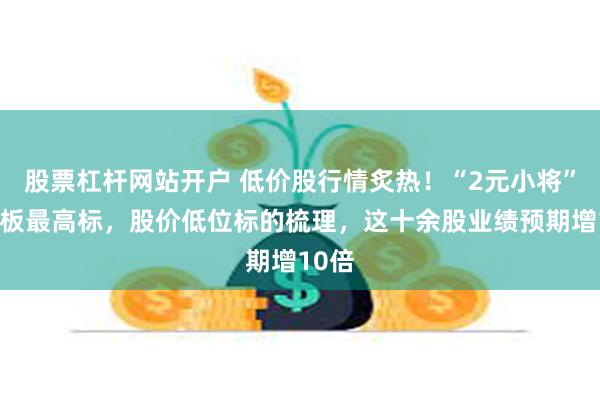 股票杠杆网站开户 低价股行情炙热！“2元小将”成连板最高标，股价低位标的梳理，这十余股业绩预期增10倍