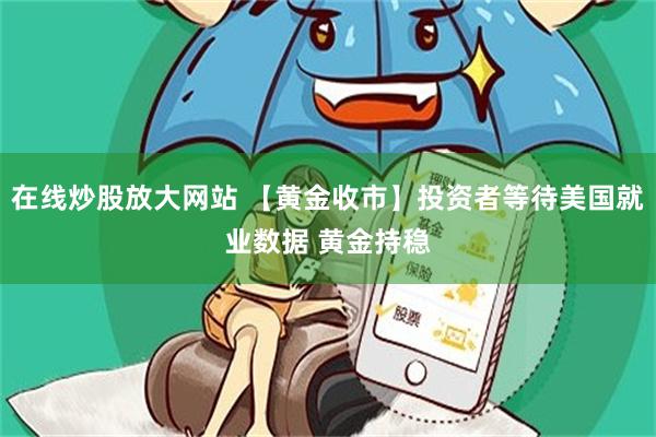 在线炒股放大网站 【黄金收市】投资者等待美国就业数据 黄