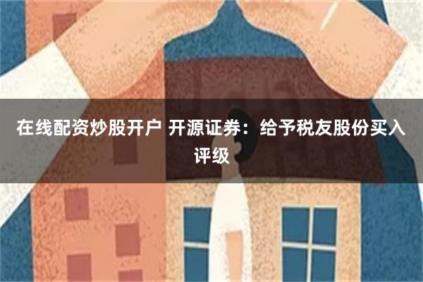 在线配资炒股开户 开源证券：给予税友股份买入评级