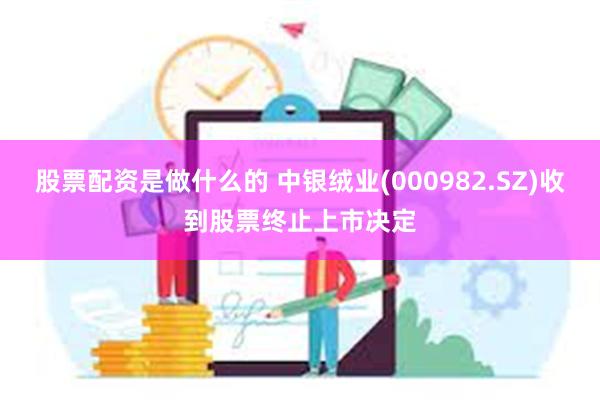 股票配资是做什么的 中银绒业(000982.SZ)收到股票终止上市决定