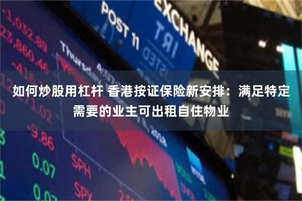 如何炒股用杠杆 香港按证保险新安排：满足特定需要的业主可出租自住物业