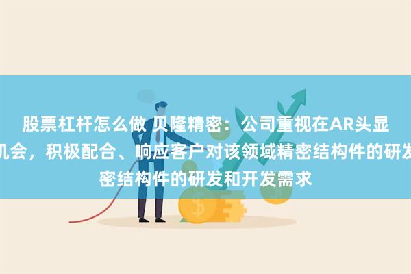 股票杠杆怎么做 贝隆精密：公司重视在AR头显领域的业务机