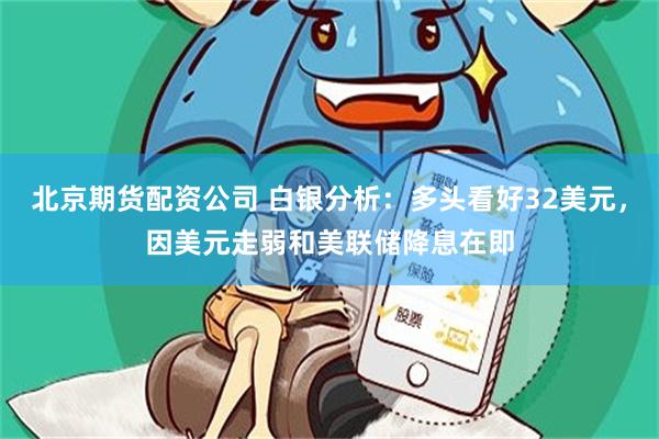 北京期货配资公司 白银分析：多头看好32美元，因美元走弱和美联储降息在即