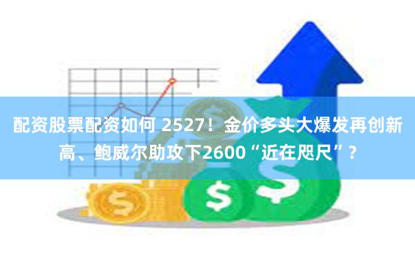 配资股票配资如何 2527！金价多头大爆发再创新高、鲍威尔助攻下2600“近在咫尺”？