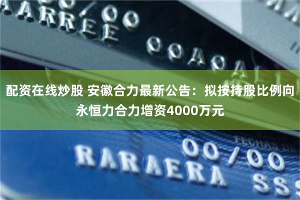 配资在线炒股 安徽合力最新公告：拟按持股比例向永恒力合力增资4000万元